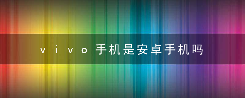 vivo手机是安卓手机吗 vivo是不是安卓手机